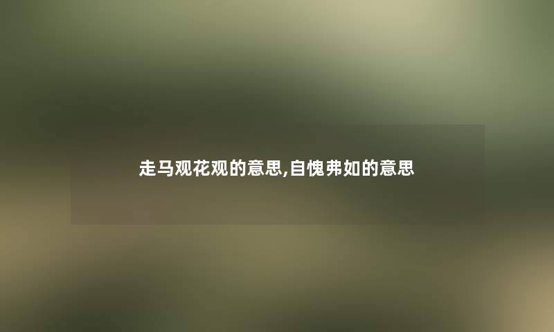 走马观花观的意思,自愧弗如的意思