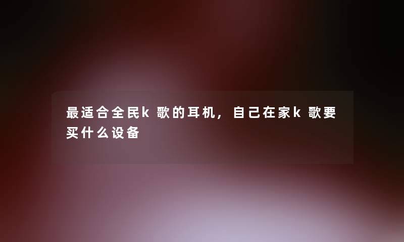 适合全民k歌的耳机,自己在家k歌要买什么设备