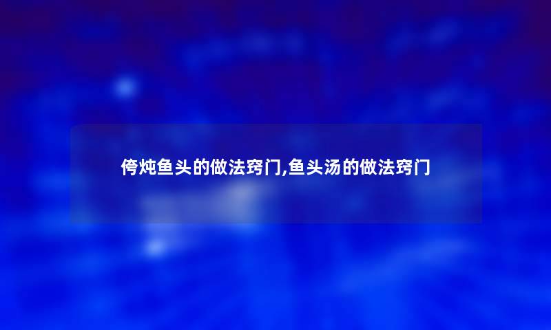 侉炖鱼头的做法窍门,鱼头汤的做法窍门