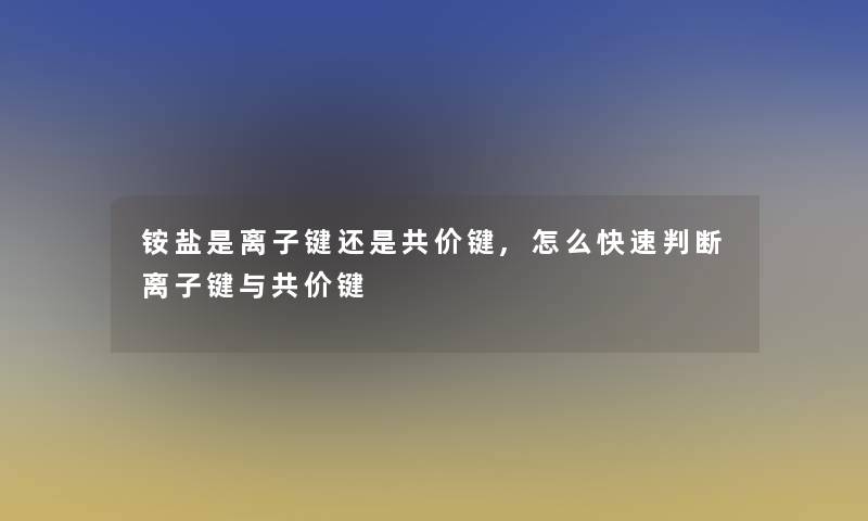 铵盐是离子键还是共价键,怎么快速判断离子键与共价键