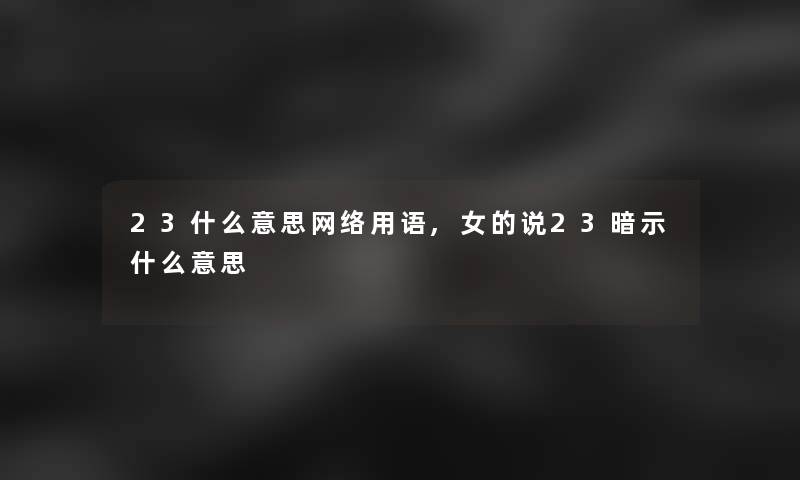 23什么意思网络用语,女的说23暗示什么意思