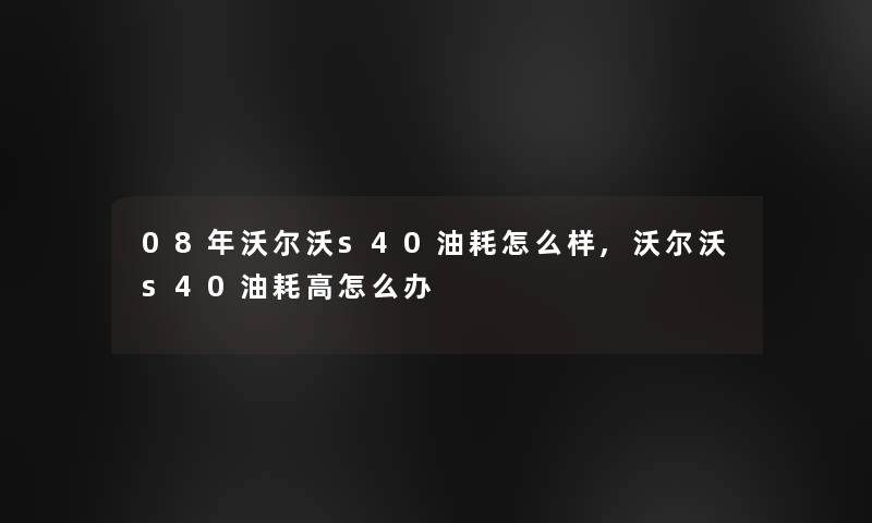 08年沃尔沃s40油耗怎么样,沃尔沃s40油耗高怎么办