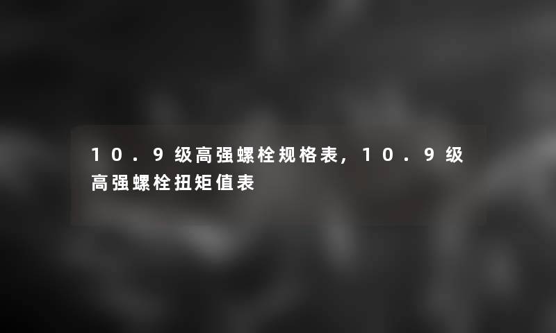 10.9级高强螺栓规格表,10.9级高强螺栓扭矩值表