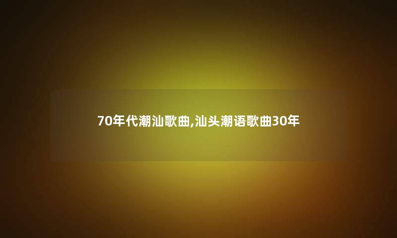 70年代潮汕歌曲,汕头潮语歌曲30年