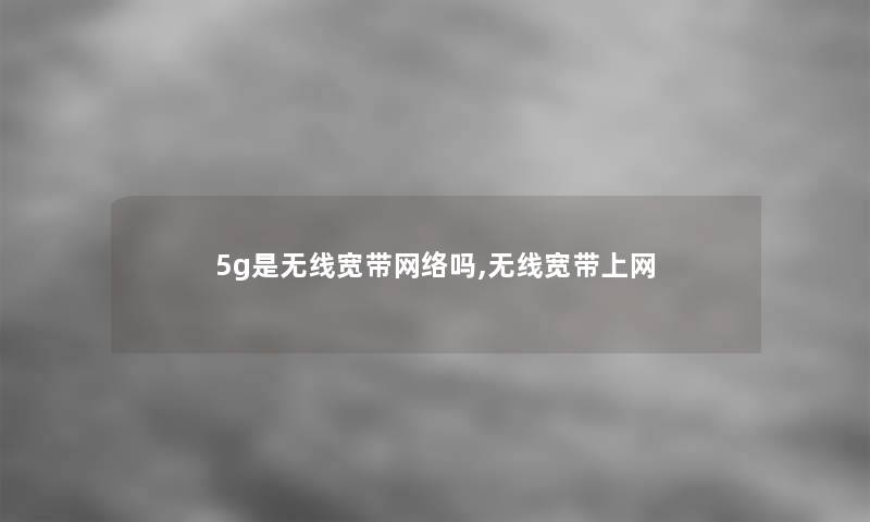 5g是无线宽带网络吗,无线宽带上网