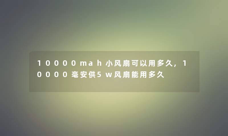 10000mah小风扇可以用多久,10000毫安供5w风扇能用多久