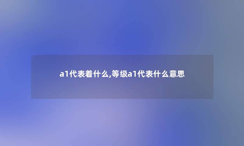 a1代表着什么,等级a1代表什么意思