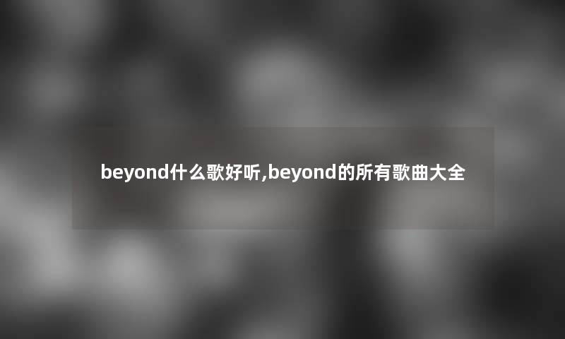 beyond什么歌好听,beyond的所有歌曲大全