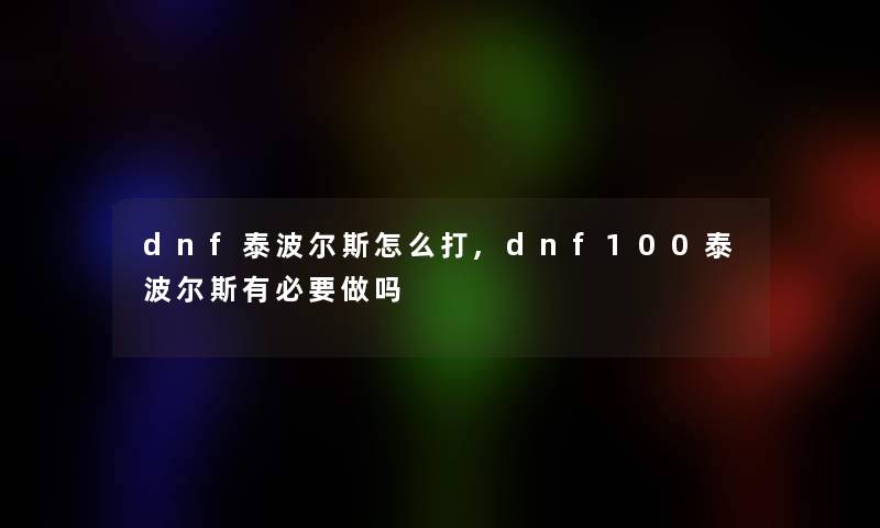 dnf泰波尔斯怎么打,dnf100泰波尔斯有必要做吗