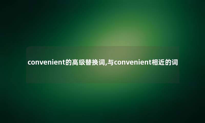 convenient的高级替换词,与convenient相近的词