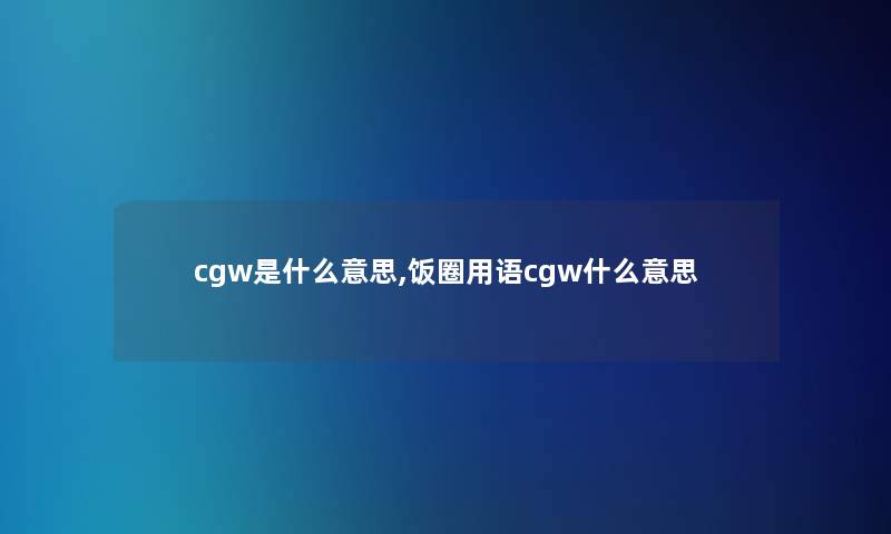 cgw是什么意思,饭圈用语cgw什么意思