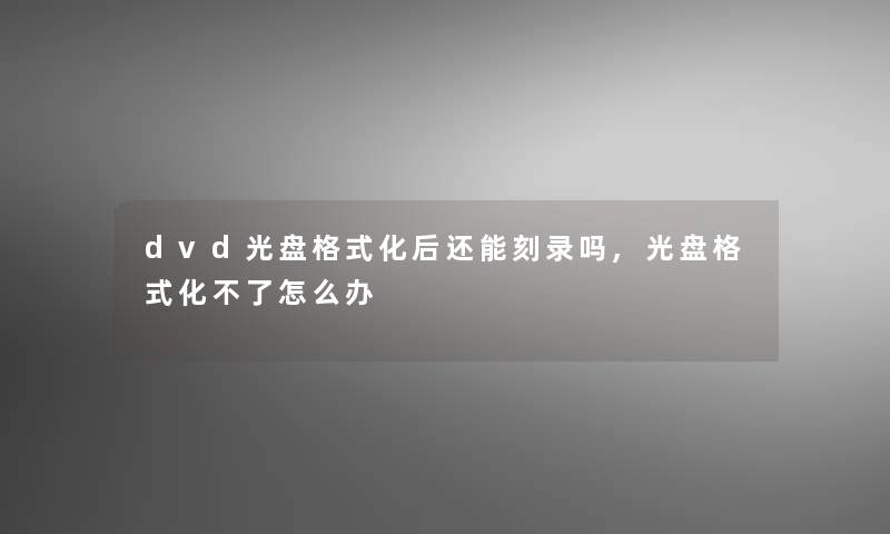 dvd光盘格式化后还能刻录吗,光盘格式化不了怎么办