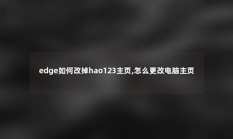 edge如何改掉hao123主页,怎么更改电脑主页