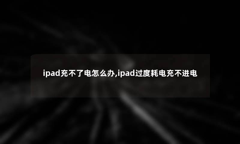 ipad充不了电怎么办,ipad过度耗电充不进电