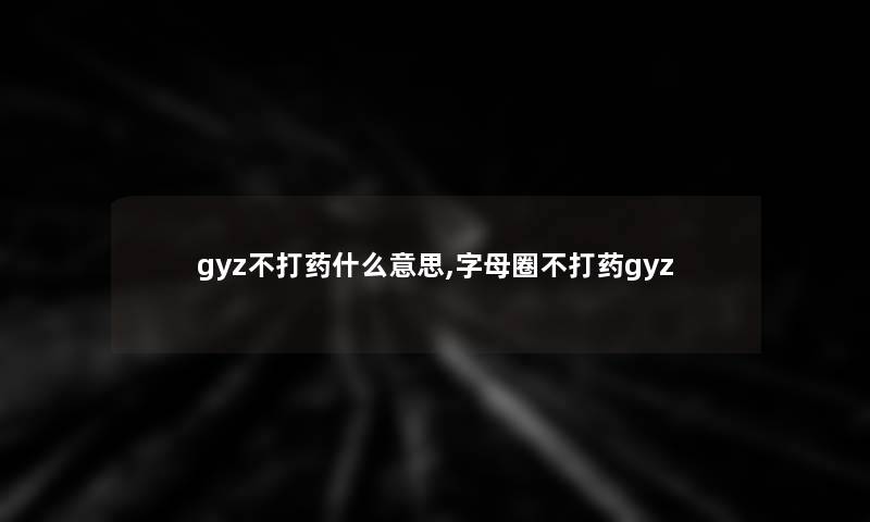 gyz不打药什么意思,字母圈不打药gyz