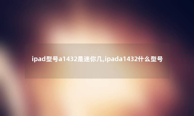 ipad型号a1432是迷你几,ipada1432什么型号