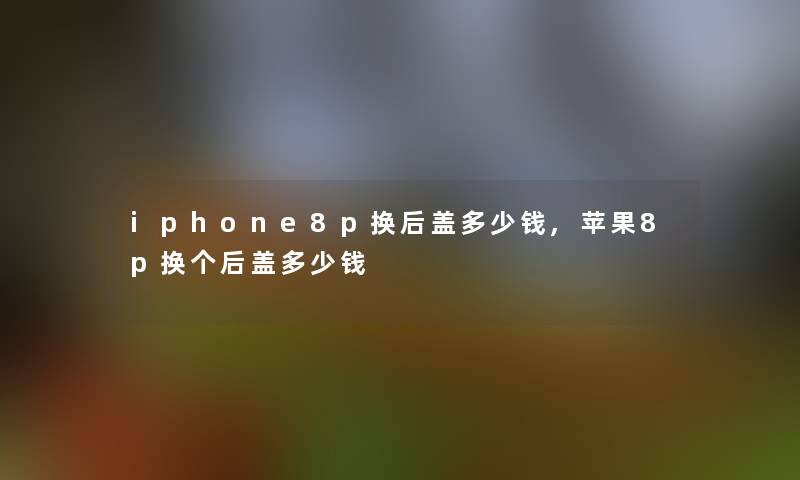 iphone8p换后盖多少钱,苹果8p换个后盖多少钱