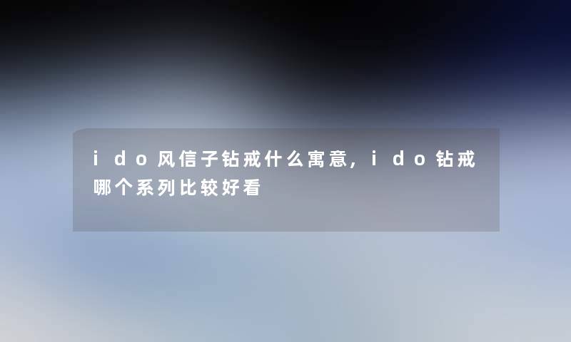 ido风信子钻戒什么寓意,ido钻戒哪个系列比较好看