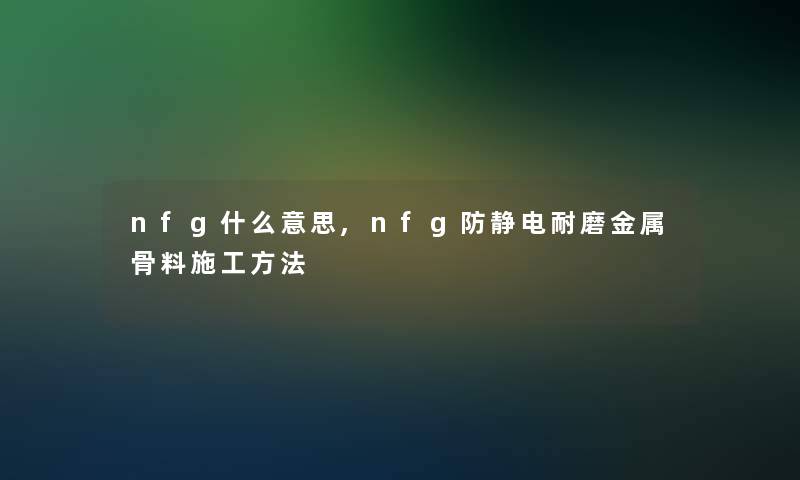 nfg什么意思,nfg防静电耐磨金属骨料施工方法