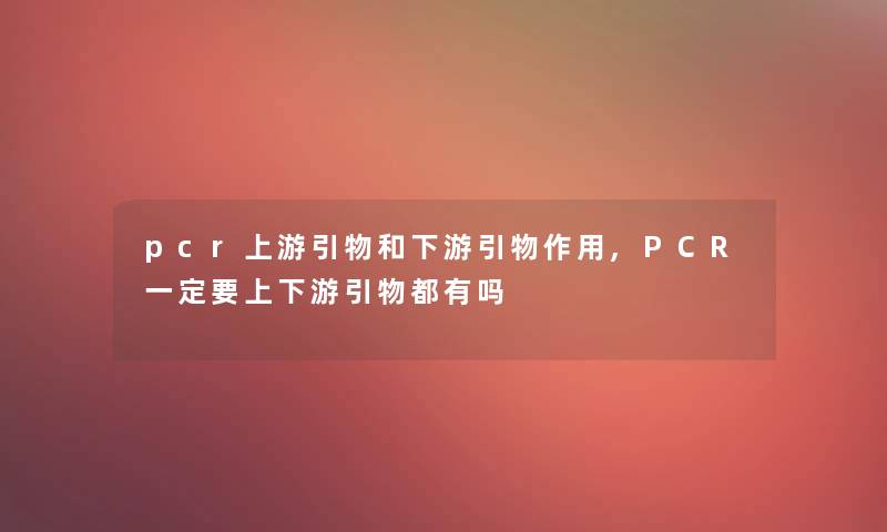 pcr上游引物和下游引物作用,PCR一定要上下游引物都有吗