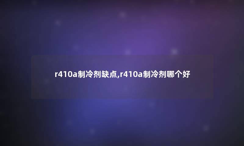 r410a制冷剂缺点,r410a制冷剂哪个好