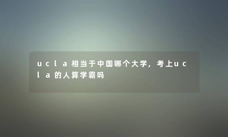 ucla相当于中国哪个大学,考上ucla的人算学霸吗