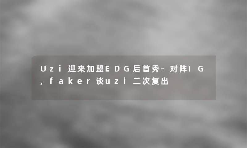 Uzi迎来加盟EDG后首秀-对阵IG,faker谈uzi二次复出