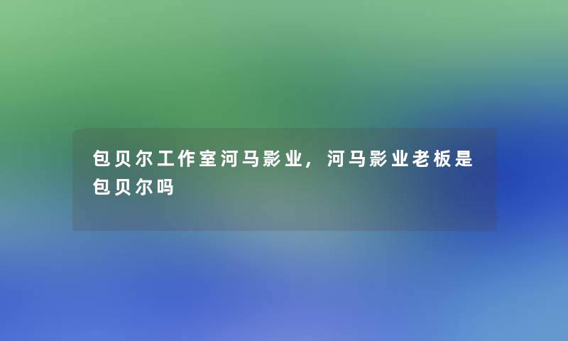 包贝尔工作室河马影业,河马影业老板是包贝尔吗