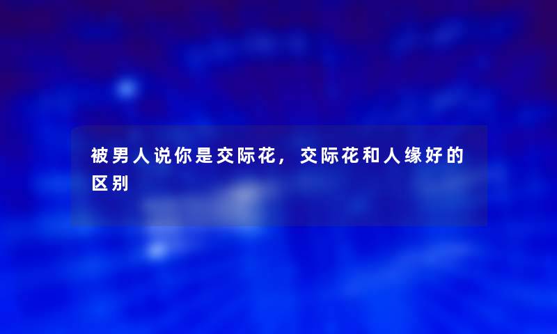 被男人说你是交际花,交际花和人缘好的区别