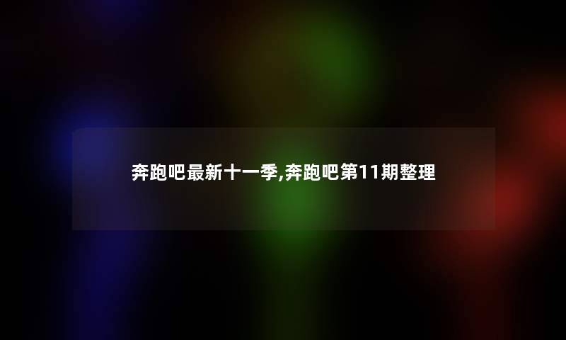 奔跑吧新十一季,奔跑吧第11期整理