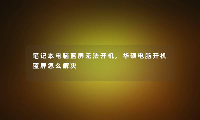 笔记本电脑蓝屏无法开机,华硕电脑开机蓝屏怎么解决