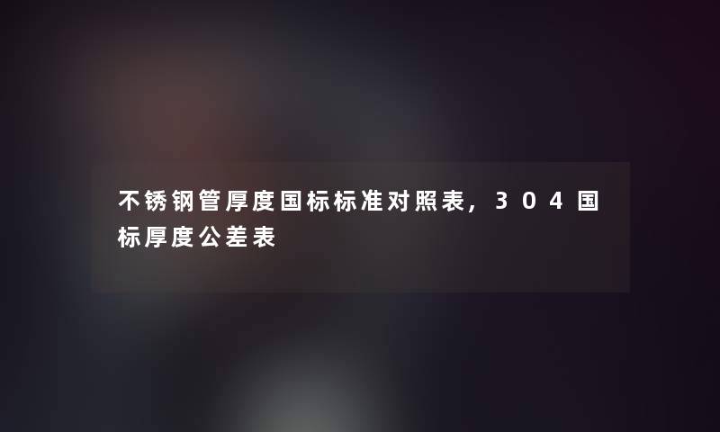 不锈钢管厚度国标标准对照表,304国标厚度公差表