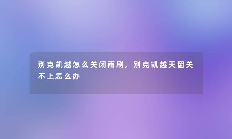 别克凯越怎么关闭雨刷,别克凯越天窗关不上怎么办