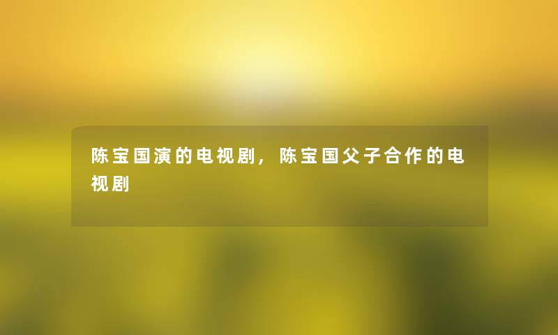 陈宝国演的电视剧,陈宝国父子合作的电视剧