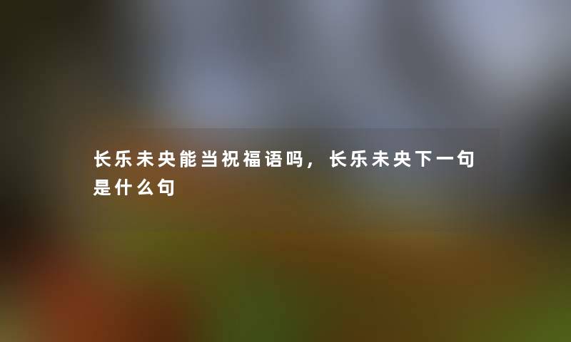 长乐未央能当祝福语吗,长乐未央下一句是什么句