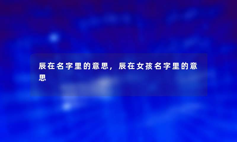 辰在名字里的意思,辰在女孩名字里的意思