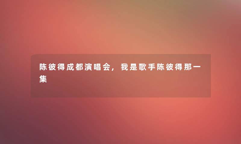 陈彼得成都演唱会,我是歌手陈彼得那一集