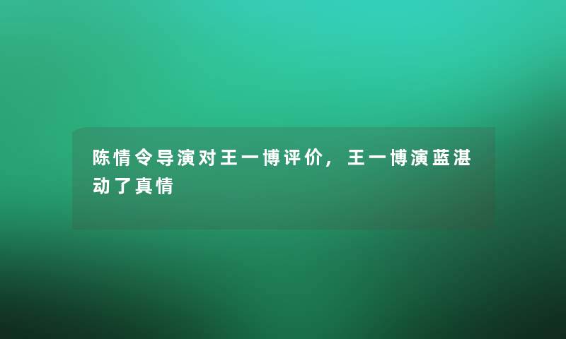 陈情令导演对王一博评价,王一博演蓝湛动了真情