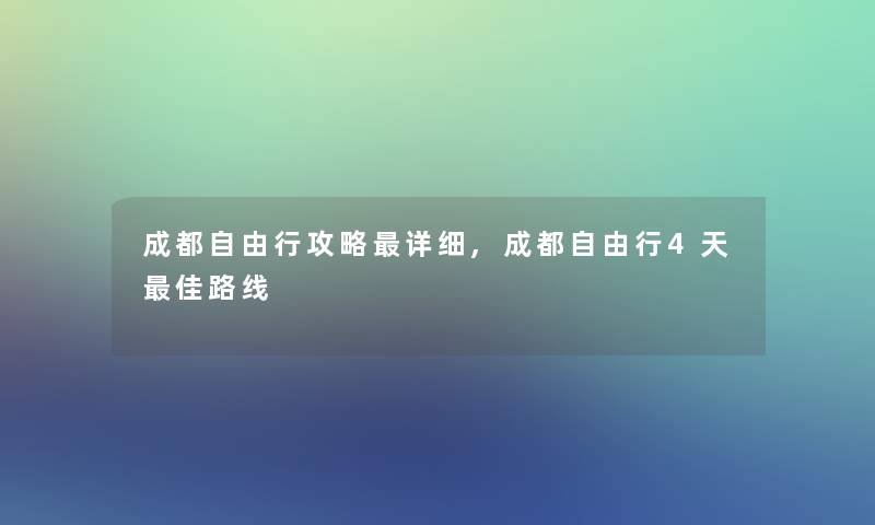 成都自由行攻略详细,成都自由行4天理想路线