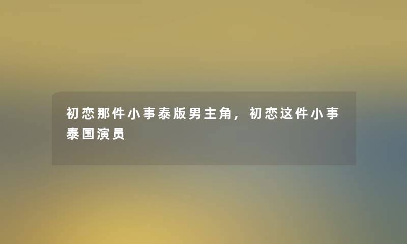 初恋那件小事泰版男主角,初恋这件小事泰国演员