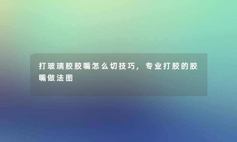 打玻璃胶胶嘴怎么切技巧,专业打胶的胶嘴做法图