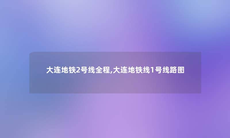 大连地铁2号线全程,大连地铁线1号线路图