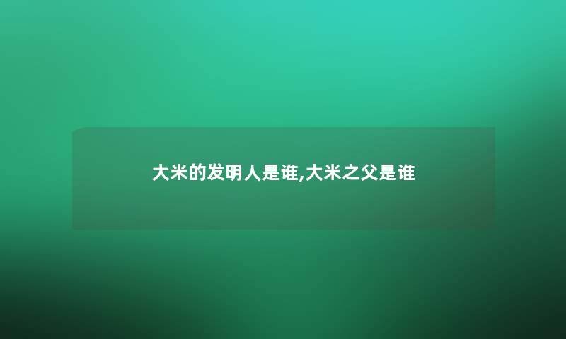 大米的发明人是谁,大米之父是谁