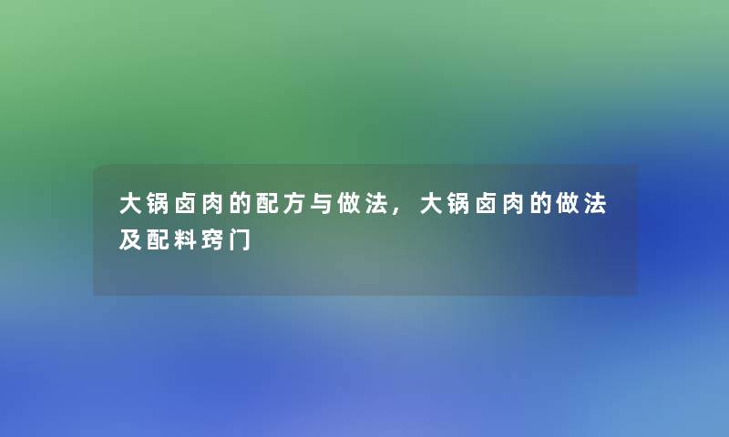 大锅卤肉的配方与做法,大锅卤肉的做法及配料窍门