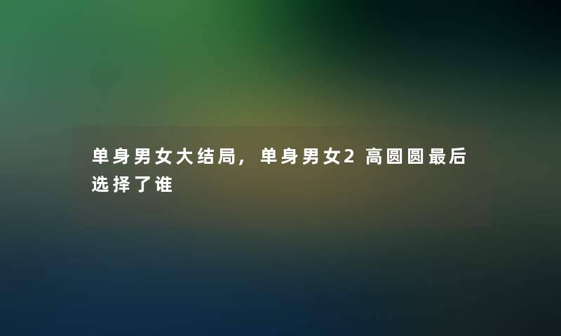 单身男女大结局,单身男女2高圆圆这里要说选择了谁