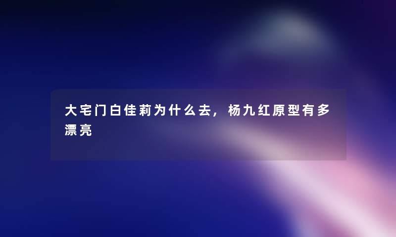 大宅门白佳莉为什么去,杨九红原型有多漂亮