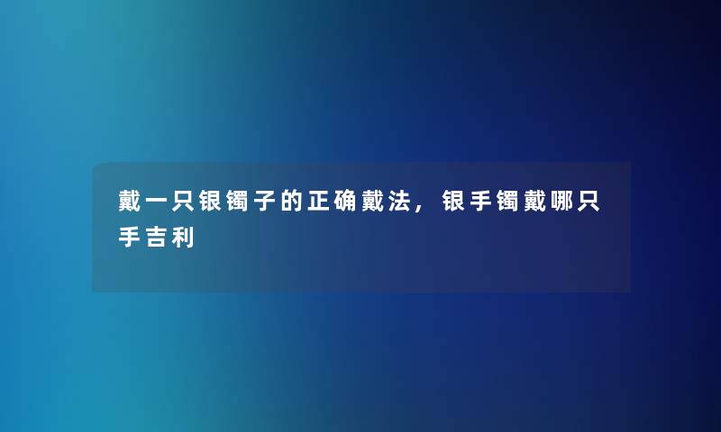 戴一只银镯子的正确戴法,银手镯戴哪只手吉利