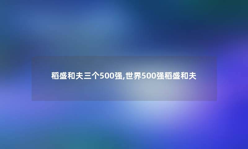 稻盛和夫三个500强,世界500强稻盛和夫