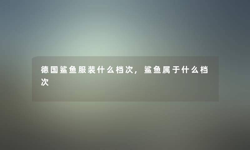 德国鲨鱼服装什么档次,鲨鱼属于什么档次