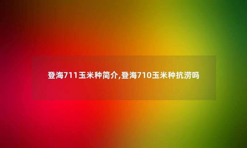 登海711玉米种简介,登海710玉米种抗涝吗